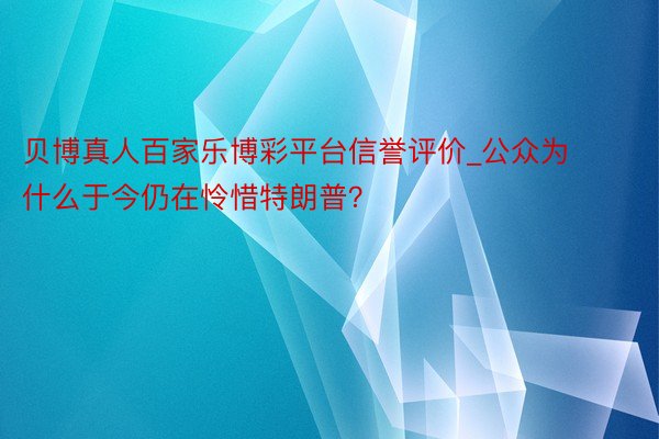 贝博真人百家乐博彩平台信誉评价_公众为什么于今仍在怜惜特朗普？