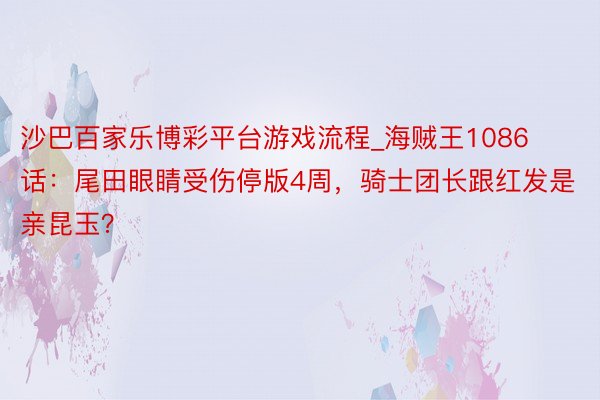 沙巴百家乐博彩平台游戏流程_海贼王1086话：尾田眼睛受伤停版4周，骑士团长跟红发是亲昆玉？
