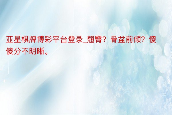 亚星棋牌博彩平台登录_翘臀？骨盆前倾？傻傻分不明晰。