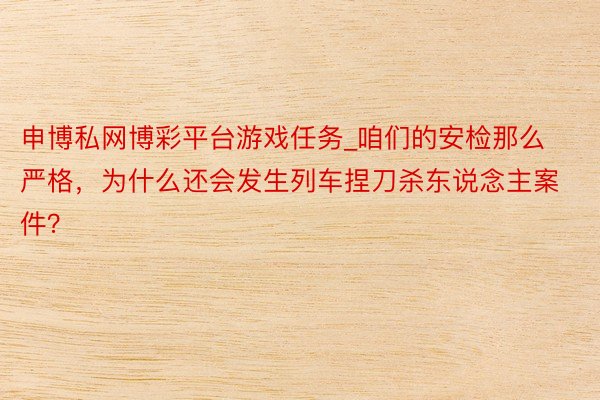 申博私网博彩平台游戏任务_咱们的安检那么严格，为什么还会发生列车捏刀杀东说念主案件？